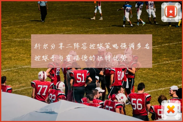 科尔分享二阵容控球策略强调多名控球手与霍福德的独特优势