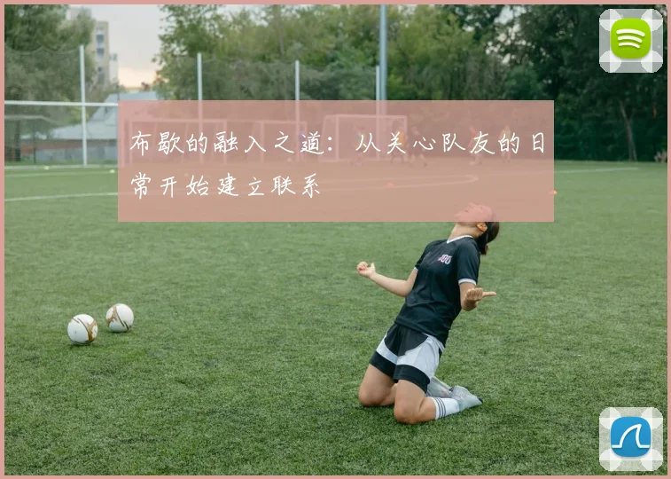 布歇的融入之道：从关心队友的日常开始建立联系