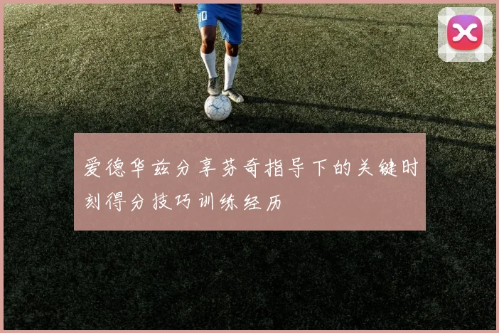 爱德华兹分享芬奇指导下的关键时刻得分技巧训练经历