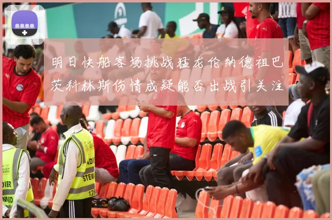 明日快船客场挑战猛龙伦纳德祖巴茨科林斯伤情成疑能否出战引关注