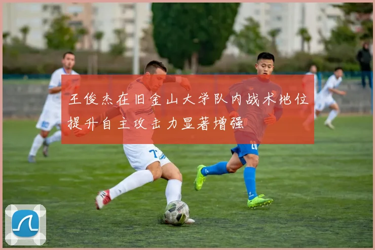 王俊杰在旧金山大学队内战术地位提升自主攻击力显著增强