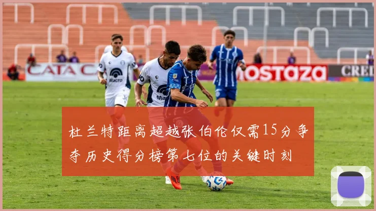 杜兰特距离超越张伯伦仅需15分争夺历史得分榜第七位的关键时刻