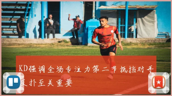 KD强调全场专注力第二节抵挡对手反扑至关重要