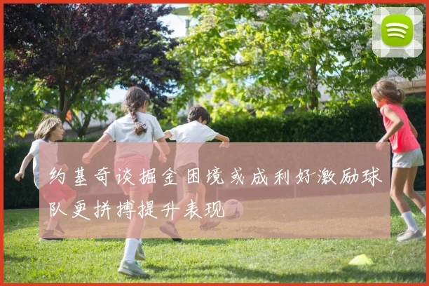 约基奇谈掘金困境或成利好激励球队更拼搏提升表现