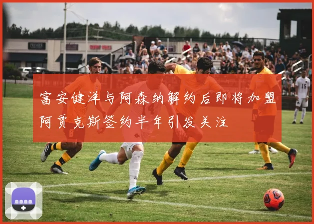 富安健洋与阿森纳解约后即将加盟阿贾克斯签约半年引发关注