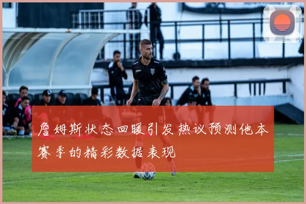 詹姆斯状态回暖引发热议预测他本赛季的精彩数据表现