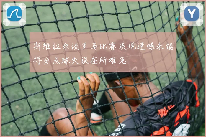 斯维拉尔谈罗马比赛表现遗憾未能得分点球失误在所难免