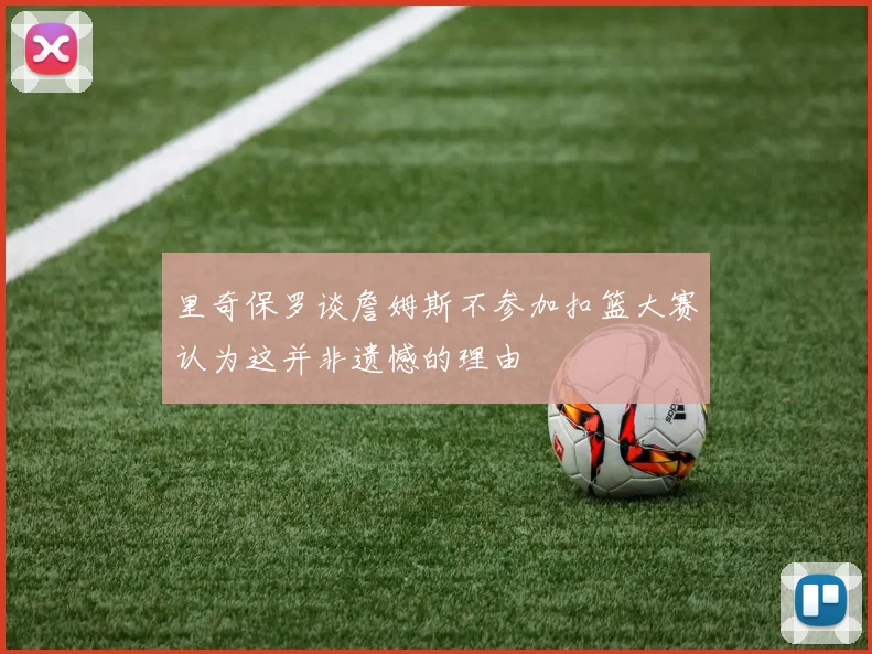 里奇保罗谈詹姆斯不参加扣篮大赛认为这并非遗憾的理由